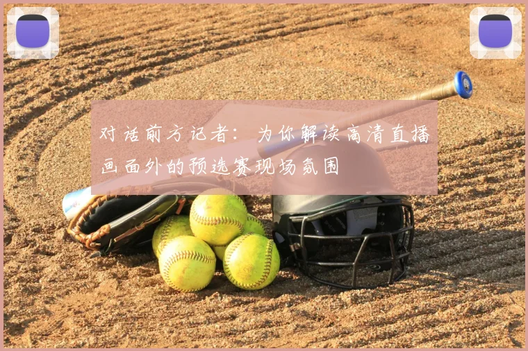对话前方记者:为你解读高清直播画面外的预选赛现场氛围