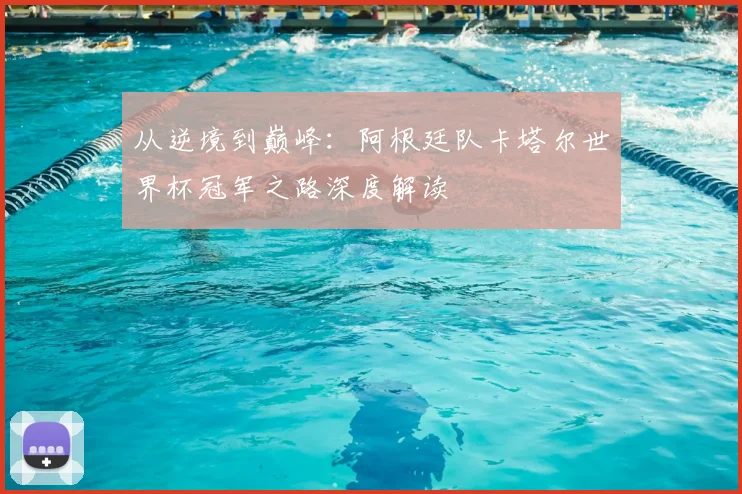 从逆境到巅峰：阿根廷队卡塔尔世界杯冠军之路深度解读