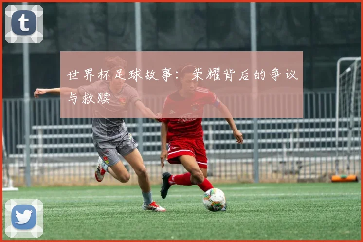 世界杯足球故事:荣耀背后的争议与救赎