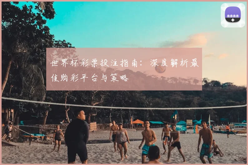 世界杯彩票投注指南：深度解析最佳购彩平台与策略