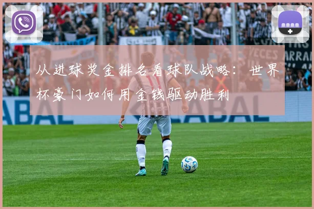 从进球奖金排名看球队战略：世界杯豪门如何用金钱驱动胜利