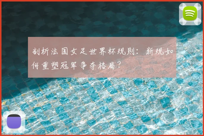 剖析法国女足世界杯规则：新规如何重塑冠军争夺格局？