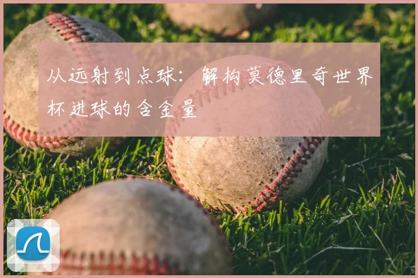从远射到点球：解构莫德里奇世界杯进球的含金量