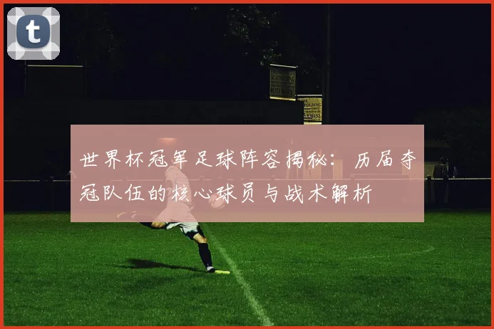 世界杯冠军足球阵容揭秘:历届夺冠队伍的核心球员与战术解析
