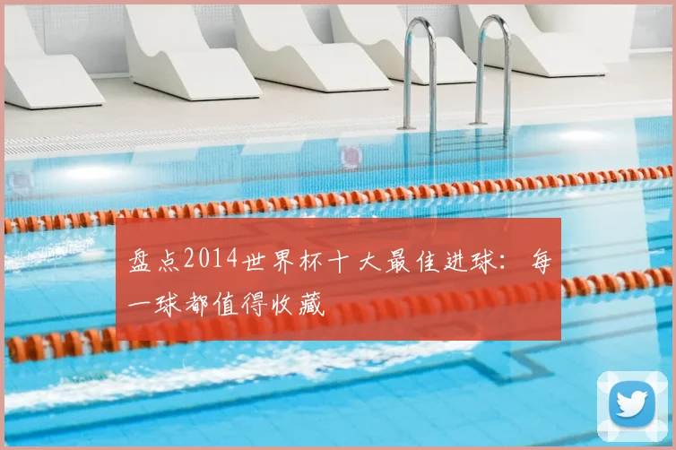 盘点2014世界杯十大最佳进球：每一球都值得收藏