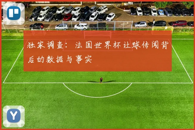 独家调查:法国世界杯让球传闻背后的数据与事实