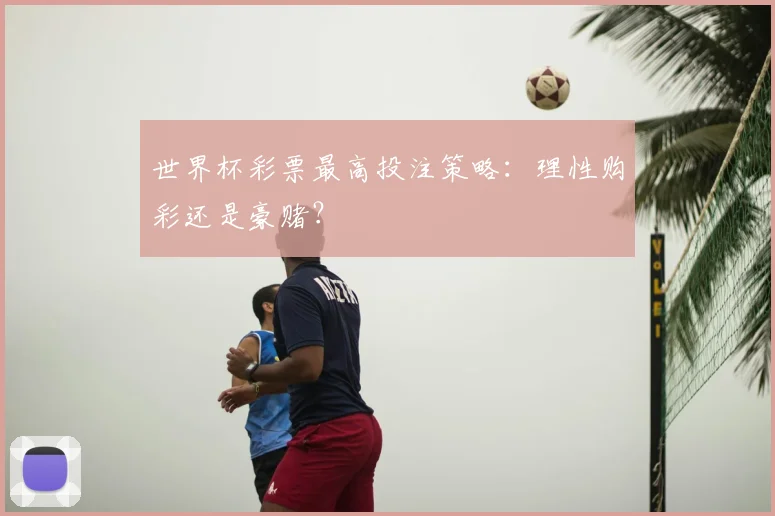 世界杯彩票最高投注策略：理性购彩还是豪赌？