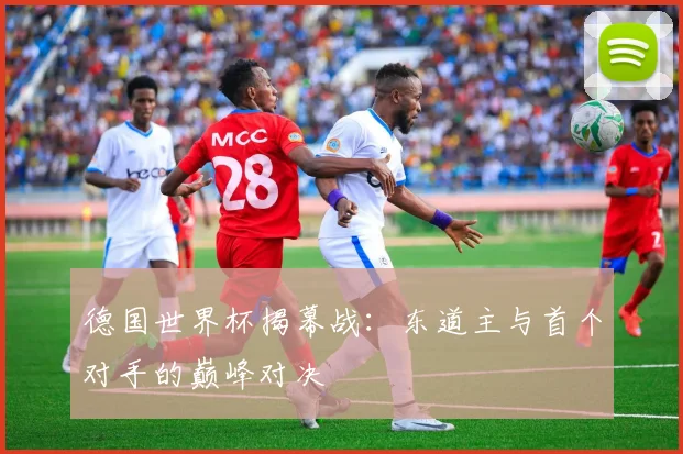 德国世界杯揭幕战：东道主与首个对手的巅峰对决