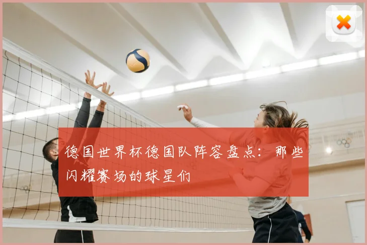 德国世界杯德国队阵容盘点：那些闪耀赛场的球星们