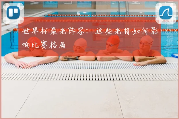 世界杯最老阵容：这些老将如何影响比赛格局