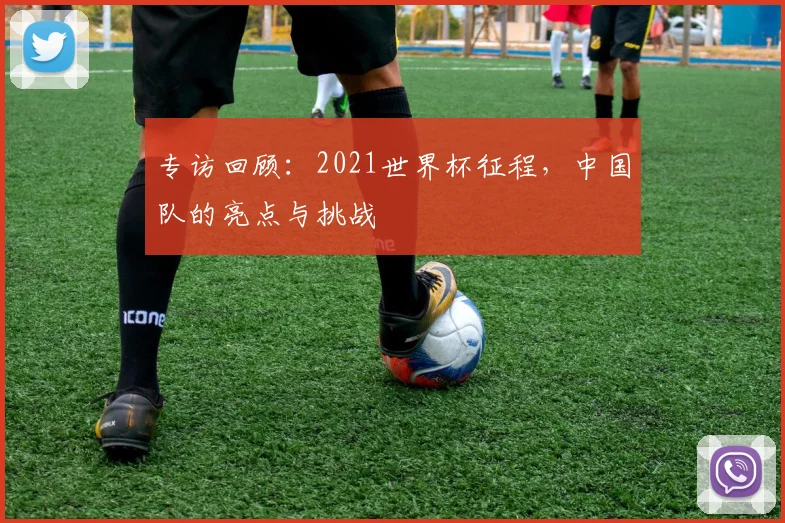 专访回顾:2021世界杯征程,中国队的亮点与挑战
