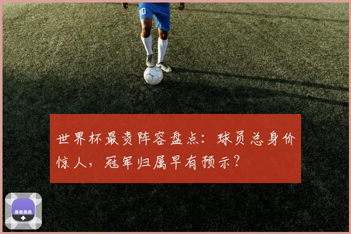 世界杯最贵阵容盘点：球员总身价惊人，冠军归属早有预示？