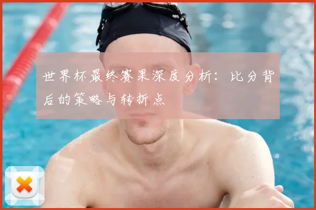 世界杯最终赛果深度分析：比分背后的策略与转折点