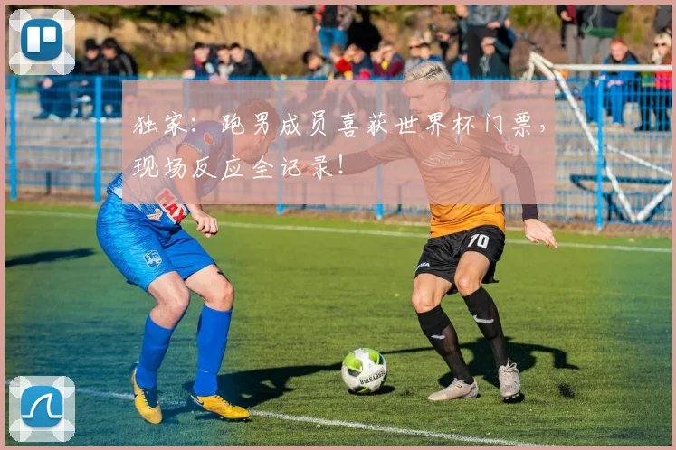 独家:跑男成员喜获世界杯门票,现场反应全记录!