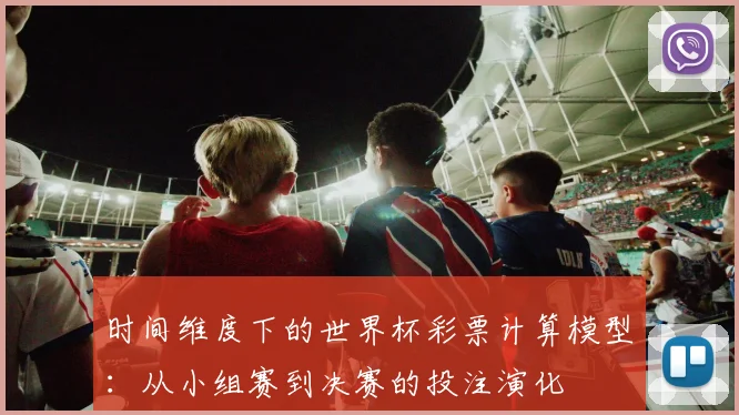 时间维度下的世界杯彩票计算模型:从小组赛到决赛的投注演化