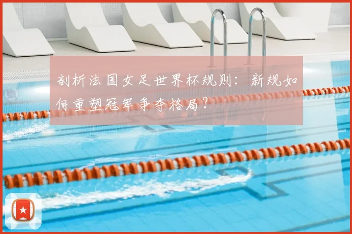 剖析法国女足世界杯规则：新规如何重塑冠军争夺格局？
