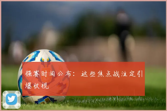强赛时间公布:这些焦点战注定引爆收视