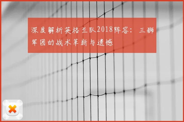 深度解析英格兰队2018阵容:三狮军团的战术革新与遗憾