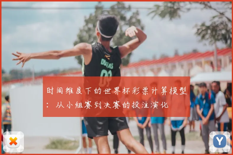 时间维度下的世界杯彩票计算模型:从小组赛到决赛的投注演化