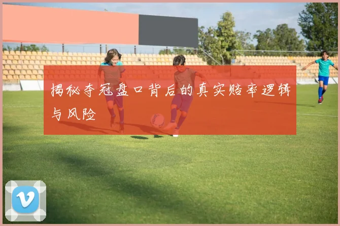 揭秘夺冠盘口背后的真实赔率逻辑与风险