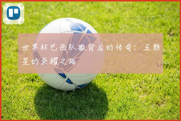 世界杯巴西队徽背后的传奇:五颗星的荣耀之路