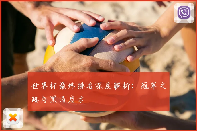 世界杯最终排名深度解析：冠军之路与黑马启示