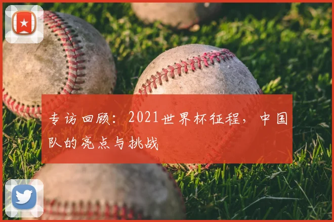 专访回顾:2021世界杯征程,中国队的亮点与挑战