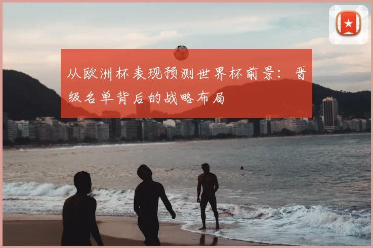 从欧洲杯表现预测世界杯前景：晋级名单背后的战略布局
