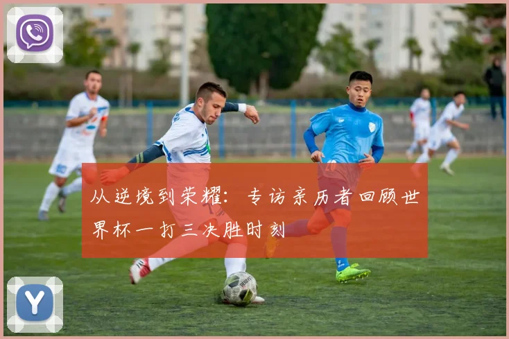 从逆境到荣耀：专访亲历者回顾世界杯一打三决胜时刻