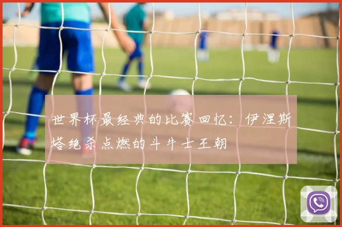 世界杯最经典的比赛回忆：伊涅斯塔绝杀点燃的斗牛士王朝