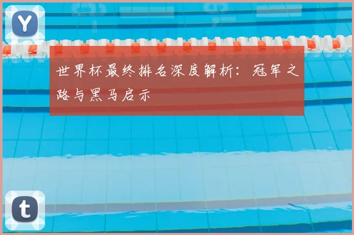 世界杯最终排名深度解析：冠军之路与黑马启示
