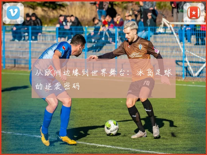 从欧洲边缘到世界舞台:冰岛足球的逆袭密码