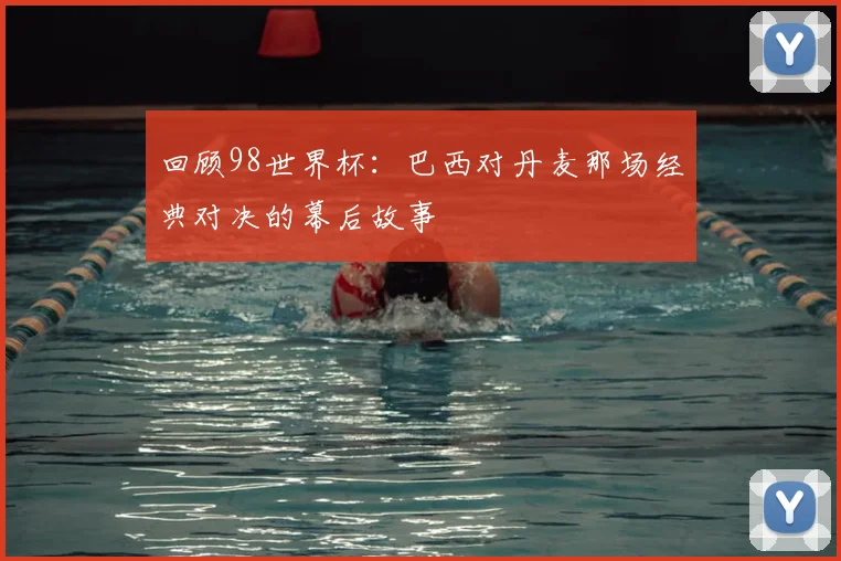 回顾98世界杯:巴西对丹麦那场经典对决的幕后故事