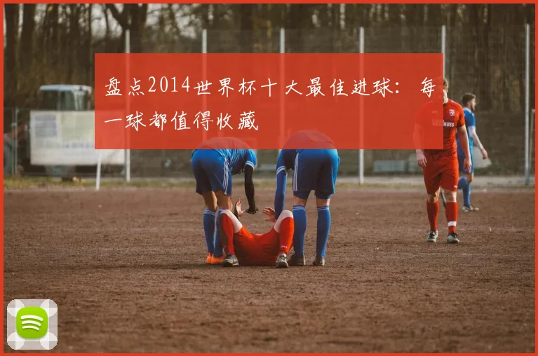 盘点2014世界杯十大最佳进球：每一球都值得收藏
