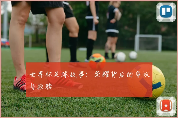 世界杯足球故事:荣耀背后的争议与救赎