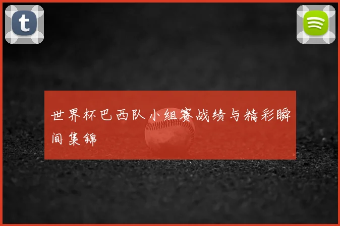 世界杯巴西队小组赛战绩与精彩瞬间集锦