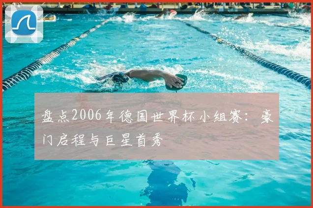盘点2006年德国世界杯小组赛:豪门启程与巨星首秀