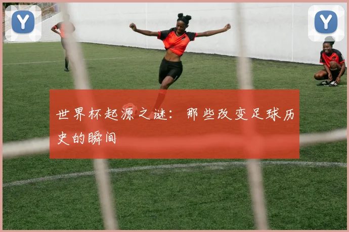 世界杯起源之谜：那些改变足球历史的瞬间