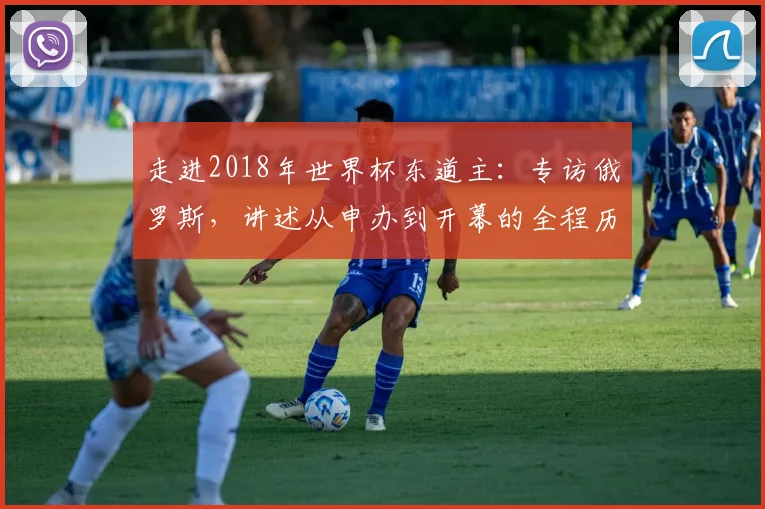 走进2018年世界杯东道主：专访俄罗斯，讲述从申办到开幕的全程历程